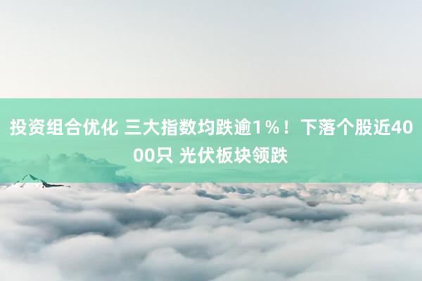 投资组合优化 三大指数均跌逾1％！下落个股近4000只 光伏板块领跌