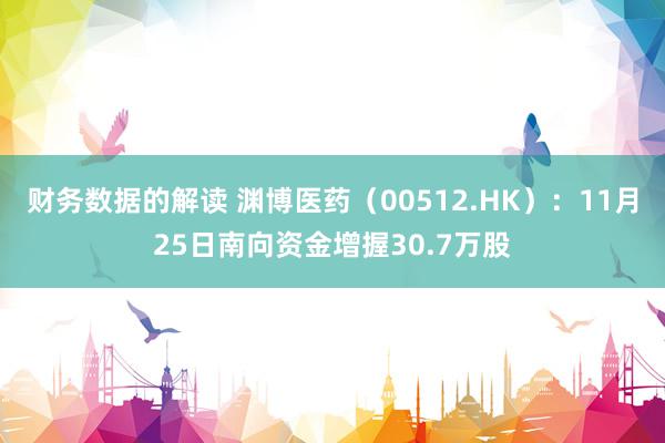 财务数据的解读 渊博医药（00512.HK）：11月25日南向资金增握30.7万股