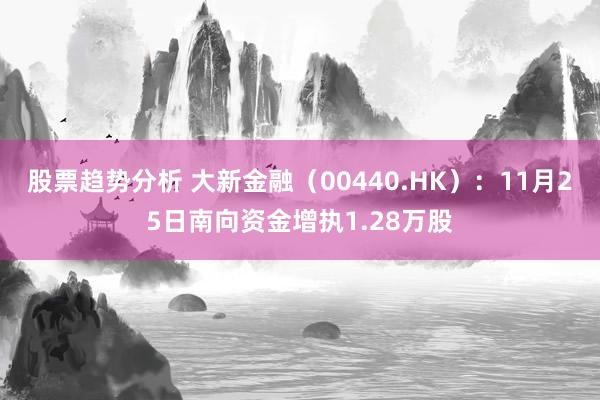 股票趋势分析 大新金融（00440.HK）：11月25日南向资金增执1.28万股