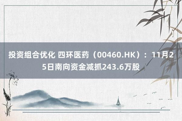 投资组合优化 四环医药（00460.HK）：11月25日南向资金减抓243.6万股