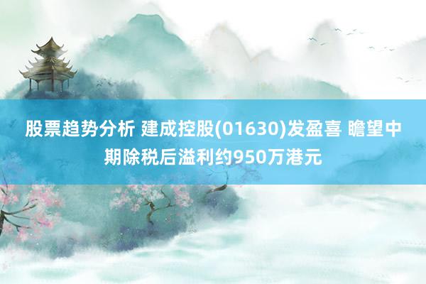 股票趋势分析 建成控股(01630)发盈喜 瞻望中期除税后溢利约950万港元