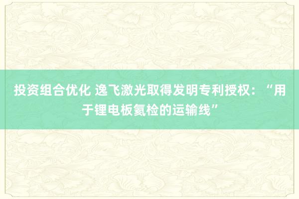 投资组合优化 逸飞激光取得发明专利授权：“用于锂电板氦检的运输线”