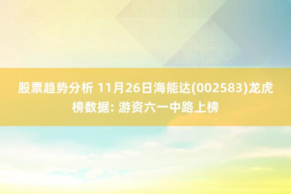 股票趋势分析 11月26日海能达(002583)龙虎榜数据: 游资六一中路上榜