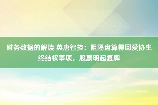 财务数据的解读 英唐智控：阻隔盘算得回爱协生终结权事项，股票明起复牌