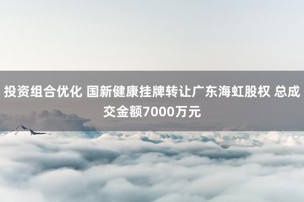 投资组合优化 国新健康挂牌转让广东海虹股权 总成交金额7000万元