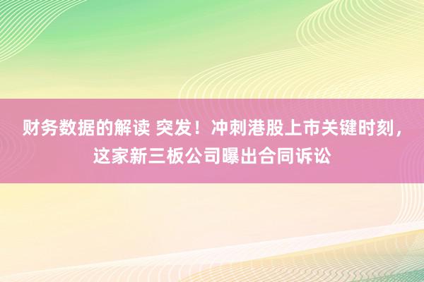 财务数据的解读 突发！冲刺港股上市关键时刻，这家新三板公司曝出合同诉讼