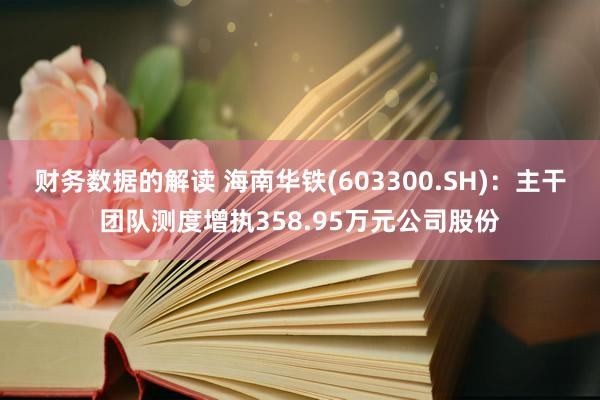 财务数据的解读 海南华铁(603300.SH)：主干团队测度增执358.95万元公司股份