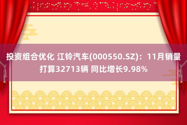 投资组合优化 江铃汽车(000550.SZ)：11月销量打算32713辆 同比增长9.98%