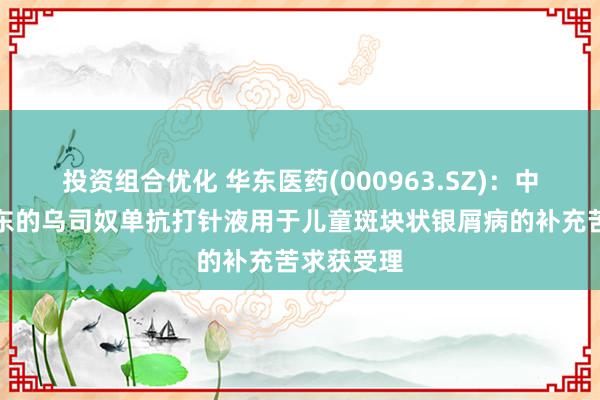 投资组合优化 华东医药(000963.SZ)：中好意思华东的乌司奴单抗打针液用于儿童斑块状银屑病的补