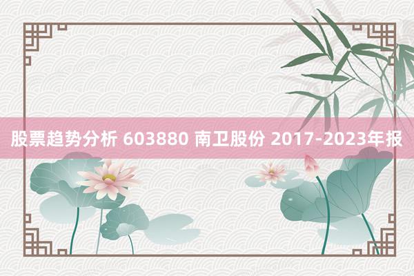 股票趋势分析 603880 南卫股份 2017-2023年报