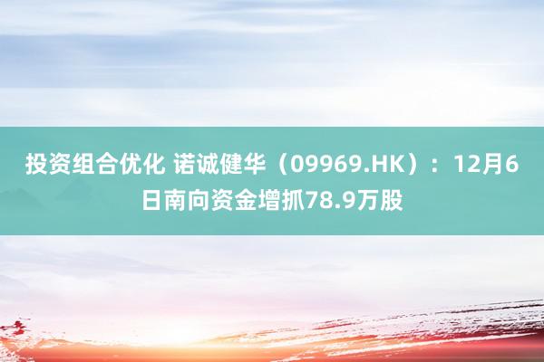 投资组合优化 诺诚健华（09969.HK）：12月6日南向资金增抓78.9万股