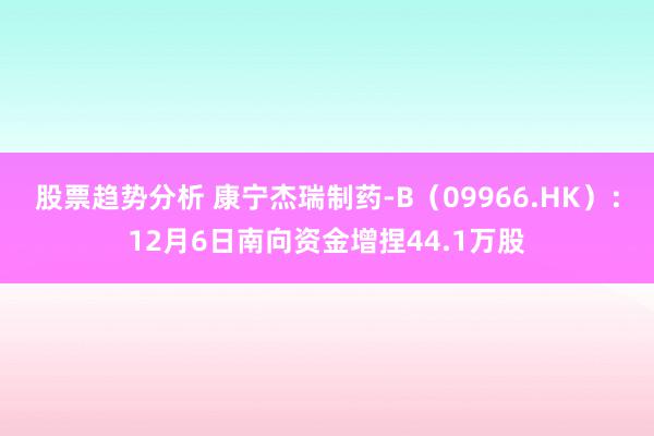 股票趋势分析 康宁杰瑞制药-B（09966.HK）：12月6日南向资金增捏44.1万股