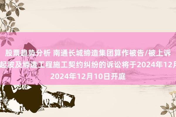 股票趋势分析 南通长城缔造集团算作被告/被上诉东谈主的1起波及缔造工程施工契约纠纷的诉讼将于2024