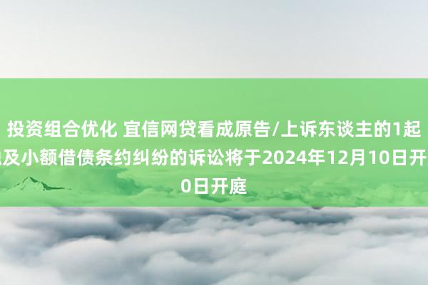 投资组合优化 宜信网贷看成原告/上诉东谈主的1起触及小额借债条约纠纷的诉讼将于2024年12月10日