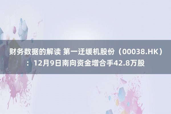 财务数据的解读 第一迂缓机股份（00038.HK）：12月9日南向资金增合手42.8万股