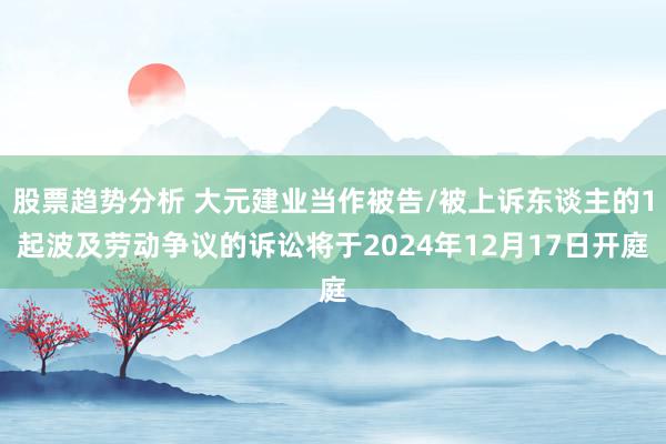 股票趋势分析 大元建业当作被告/被上诉东谈主的1起波及劳动争议的诉讼将于2024年12月17日开庭