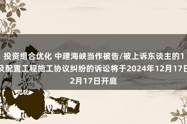 投资组合优化 中建海峡当作被告/被上诉东谈主的1起波及配置工程施工协议纠纷的诉讼将于2024年12月