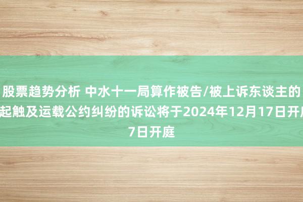 股票趋势分析 中水十一局算作被告/被上诉东谈主的1起触及运载公约纠纷的诉讼将于2024年12月17日