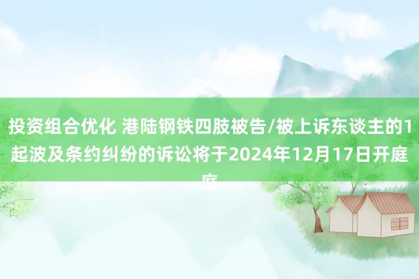 投资组合优化 港陆钢铁四肢被告/被上诉东谈主的1起波及条约纠纷的诉讼将于2024年12月17日开庭