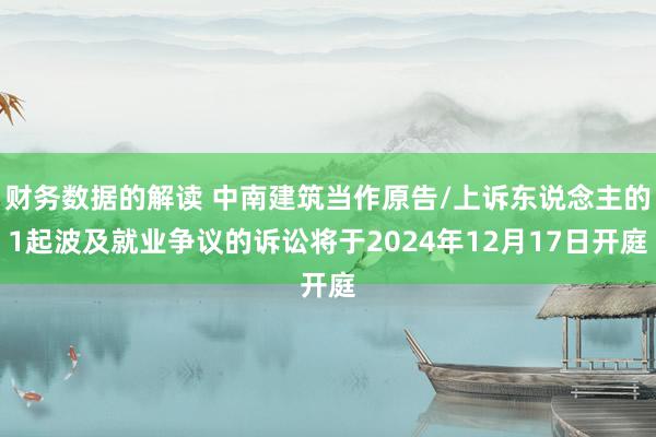 财务数据的解读 中南建筑当作原告/上诉东说念主的1起波及就业争议的诉讼将于2024年12月17日开庭