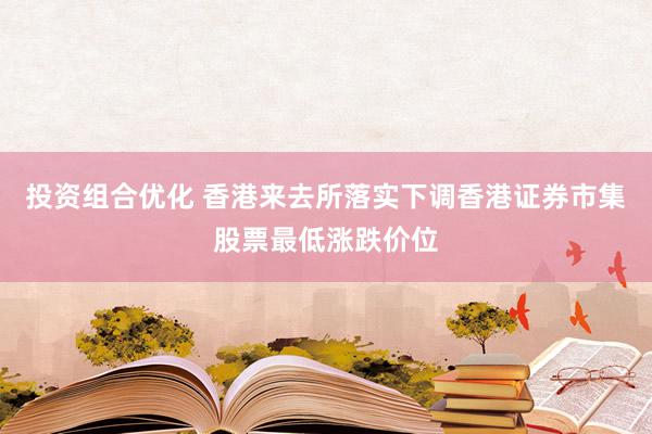 投资组合优化 香港来去所落实下调香港证券市集股票最低涨跌价位