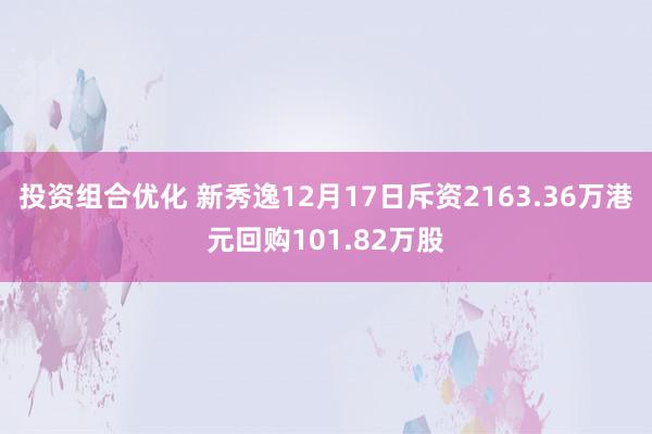 投资组合优化 新秀逸12月17日斥资2163.36万港元回购101.82万股