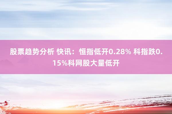 股票趋势分析 快讯：恒指低开0.28% 科指跌0.15%科网股大量低开