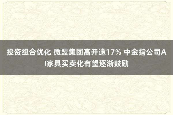 投资组合优化 微盟集团高开逾17% 中金指公司AI家具买卖化有望逐渐鼓励