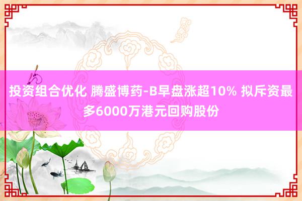 投资组合优化 腾盛博药-B早盘涨超10% 拟斥资最多6000万港元回购股份