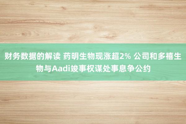 财务数据的解读 药明生物现涨超2% 公司和多禧生物与Aadi竣事权谋处事息争公约