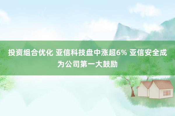 投资组合优化 亚信科技盘中涨超6% 亚信安全成为公司第一大鼓励