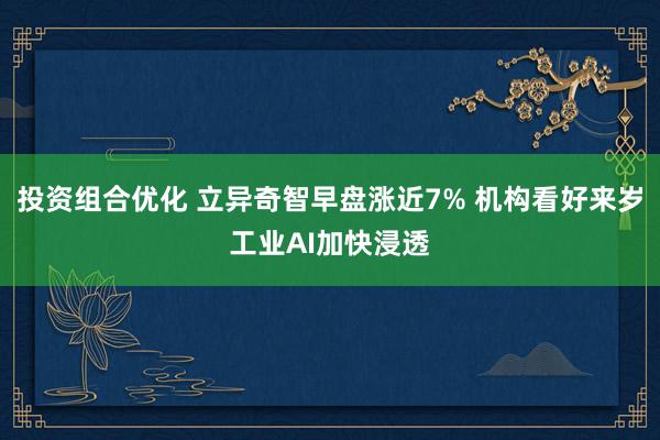 投资组合优化 立异奇智早盘涨近7% 机构看好来岁工业AI加快浸透