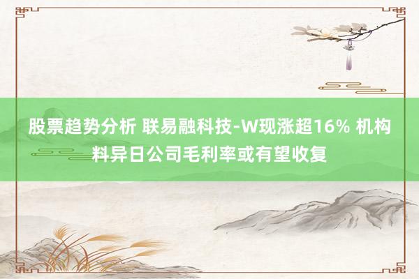 股票趋势分析 联易融科技-W现涨超16% 机构料异日公司毛利率或有望收复