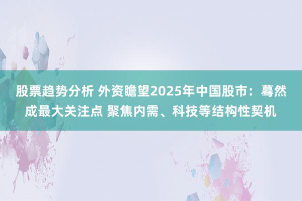 股票趋势分析 外资瞻望2025年中国股市：蓦然成最大关注点 聚焦内需、科技等结构性契机