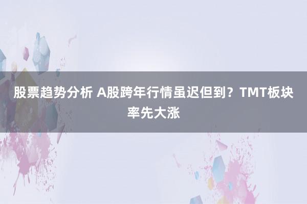 股票趋势分析 A股跨年行情虽迟但到？TMT板块率先大涨