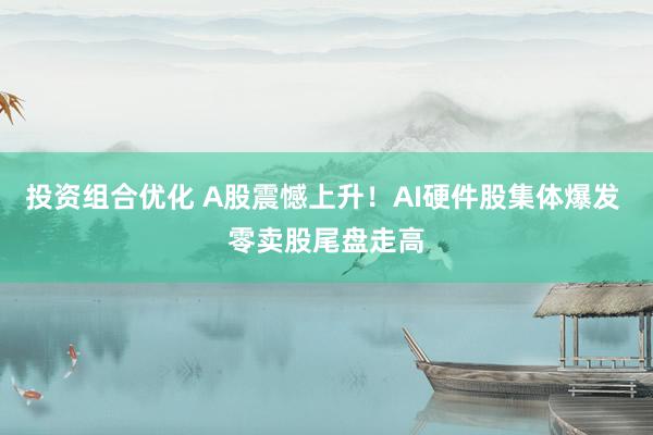 投资组合优化 A股震憾上升！AI硬件股集体爆发 零卖股尾盘走高