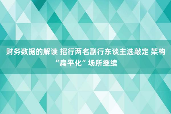 财务数据的解读 招行两名副行东谈主选敲定 架构“扁平化”场所继续