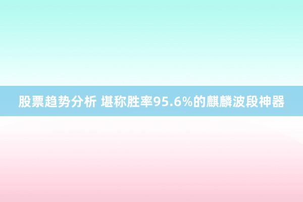 股票趋势分析 堪称胜率95.6%的麒麟波段神器