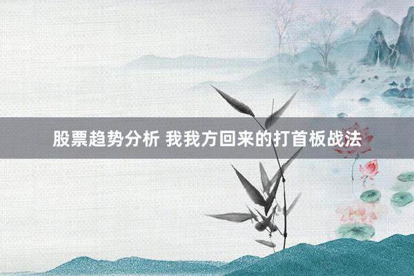 股票趋势分析 我我方回来的打首板战法