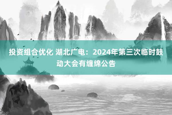 投资组合优化 湖北广电：2024年第三次临时鼓动大会有缠绵公告