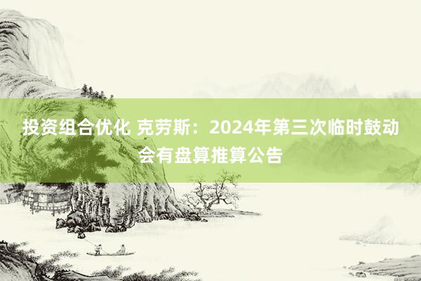 投资组合优化 克劳斯：2024年第三次临时鼓动会有盘算推算公告