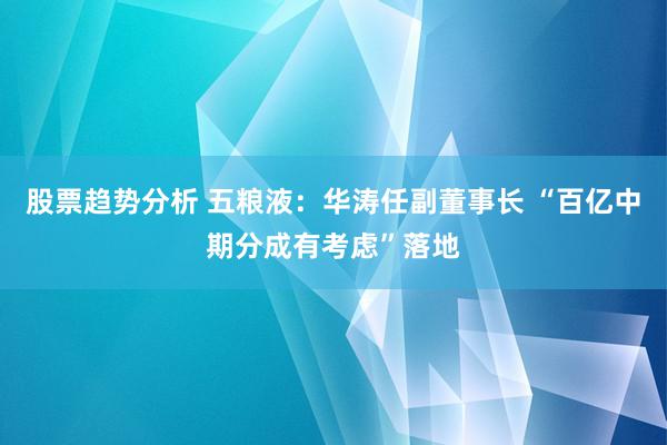 股票趋势分析 五粮液：华涛任副董事长 “百亿中期分成有考虑”落地