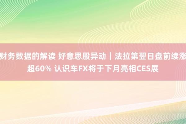 财务数据的解读 好意思股异动｜法拉第翌日盘前续涨超60% 认识车FX将于下月亮相CES展