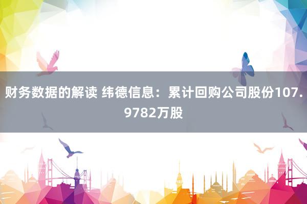 财务数据的解读 纬德信息：累计回购公司股份107.9782万股