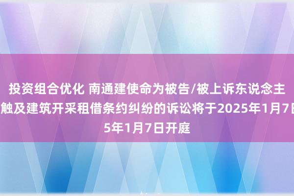 投资组合优化 南通建使命为被告/被上诉东说念主的1起触及建筑开采租借条约纠纷的诉讼将于2025年1月7日开庭