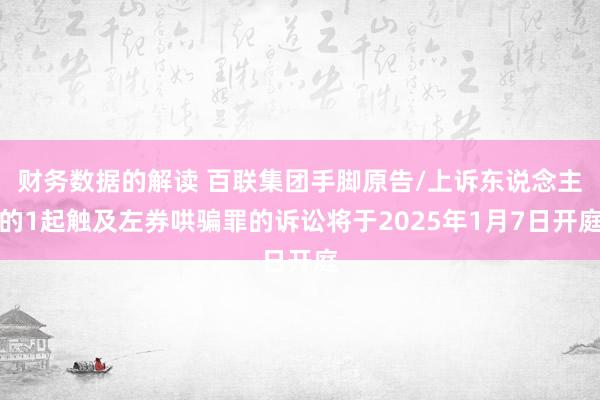 财务数据的解读 百联集团手脚原告/上诉东说念主的1起触及左券哄骗罪的诉讼将于2025年1月7日开庭