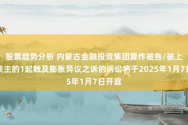 股票趋势分析 内蒙古金融投资集团算作被告/被上诉东谈主的1起触及膨胀异议之诉的诉讼将于2025年1月7日开庭