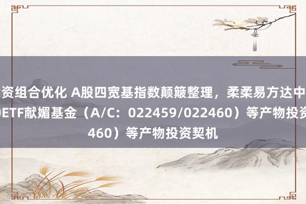 投资组合优化 A股四宽基指数颠簸整理，柔柔易方达中证A500ETF献媚基金（A/C：022459/022460）等产物投资契机