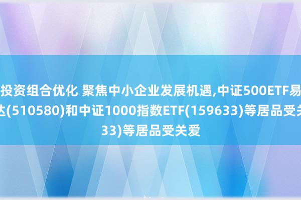 投资组合优化 聚焦中小企业发展机遇,中证500ETF易方达(510580)和中证1000指数ETF(159633)等居品受关爱