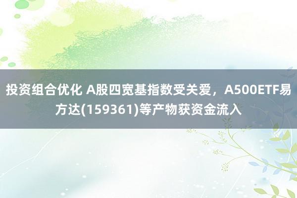 投资组合优化 A股四宽基指数受关爱，A500ETF易方达(159361)等产物获资金流入